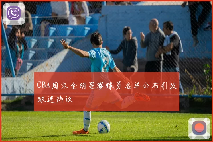 CBA周末全明星赛球员名单公布引发球迷热议