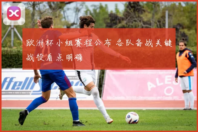 欧洲杯小组赛程公布 各队备战关键战役看点明确