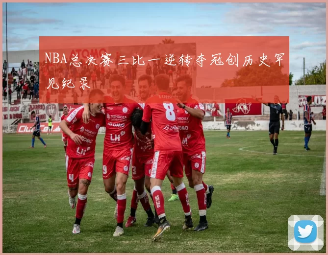 NBA总决赛三比一逆转夺冠创历史罕见纪录