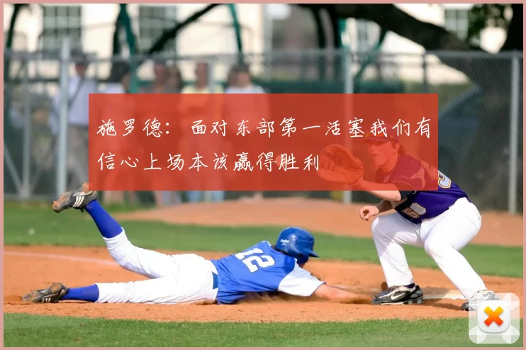 施罗德：面对东部第一活塞我们有信心上场本该赢得胜利