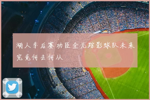 湖人季后赛功臣全无踪影球队未来究竟何去何从