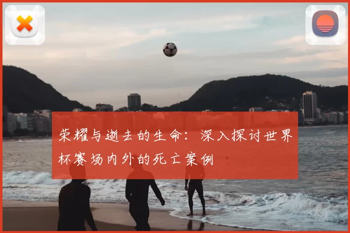 荣耀与逝去的生命：深入探讨世界杯赛场内外的死亡案例