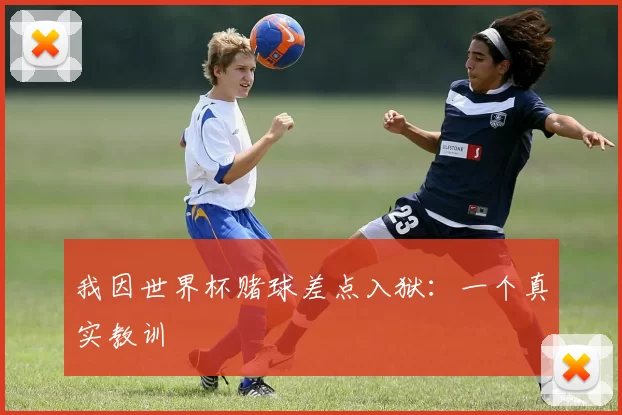 我因世界杯赌球差点入狱：一个真实教训