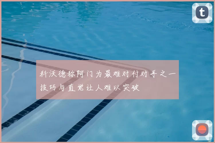 科沃德称阿门为最难对付对手之一技巧与直觉让人难以突破