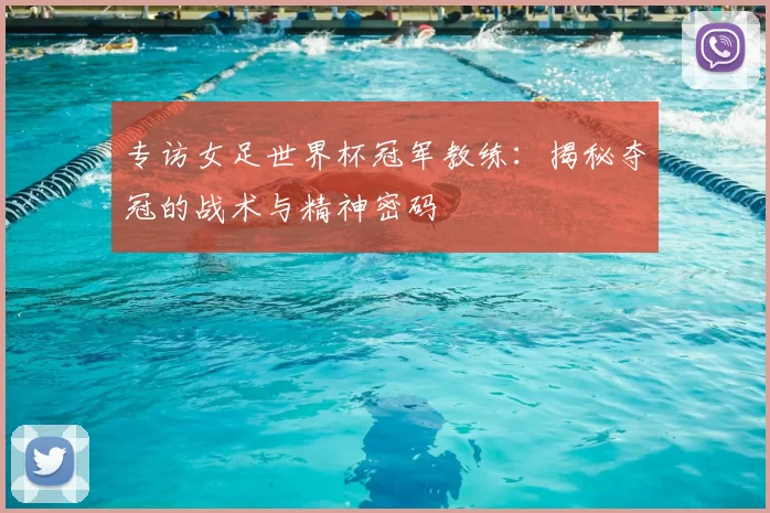 专访女足世界杯冠军教练：揭秘夺冠的战术与精神密码