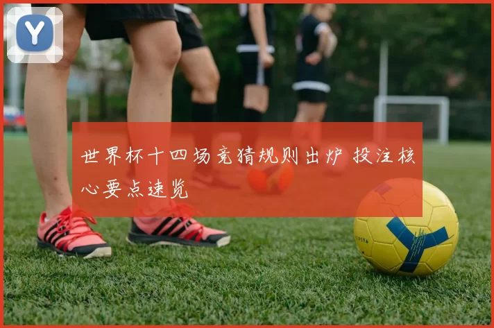 世界杯十四场竞猜规则出炉 投注核心要点速览