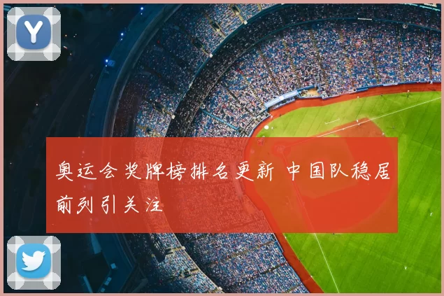 奥运会奖牌榜排名更新 中国队稳居前列引关注