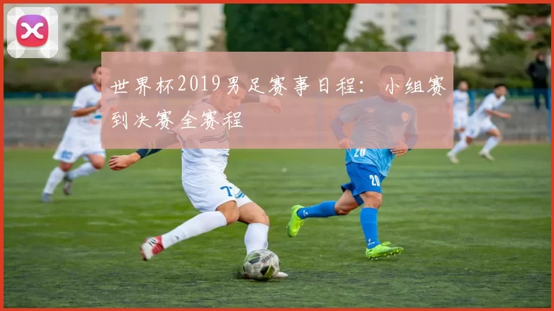 世界杯2019男足赛事日程:小组赛到决赛全赛程