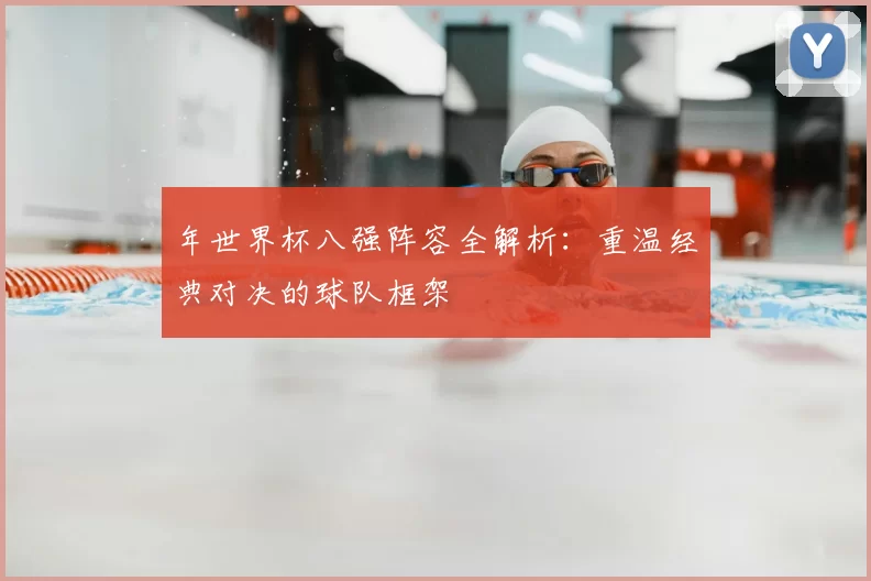 年世界杯八强阵容全解析：重温经典对决的球队框架