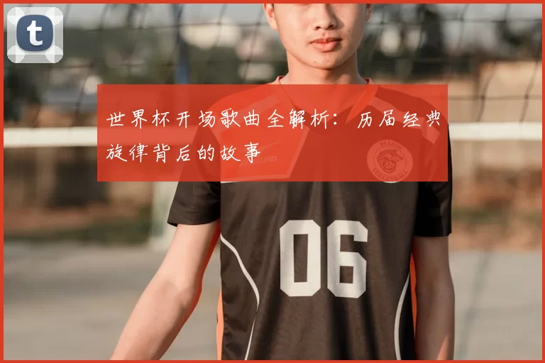 世界杯开场歌曲全解析:历届经典旋律背后的故事